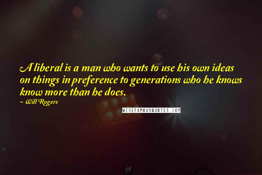 Will Rogers Quotes: A liberal is a man who wants to use his own ideas on things in preference to generations who he knows know more than he does.