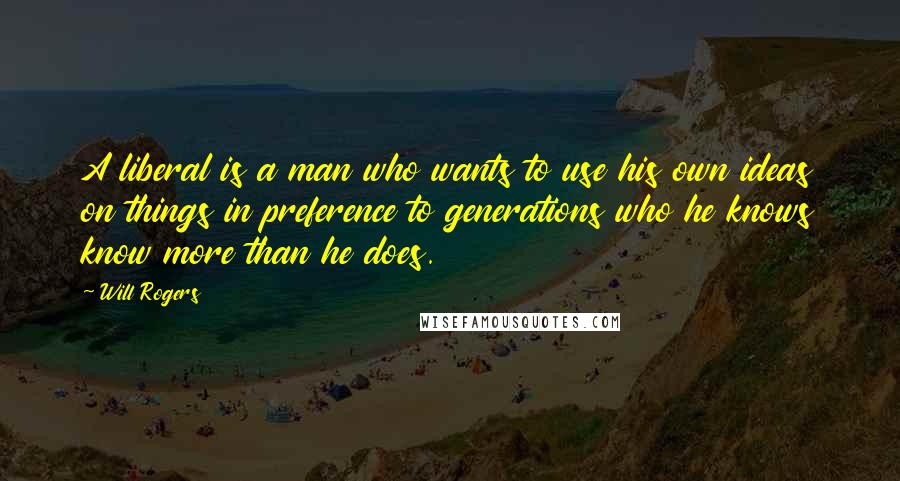 Will Rogers Quotes: A liberal is a man who wants to use his own ideas on things in preference to generations who he knows know more than he does.