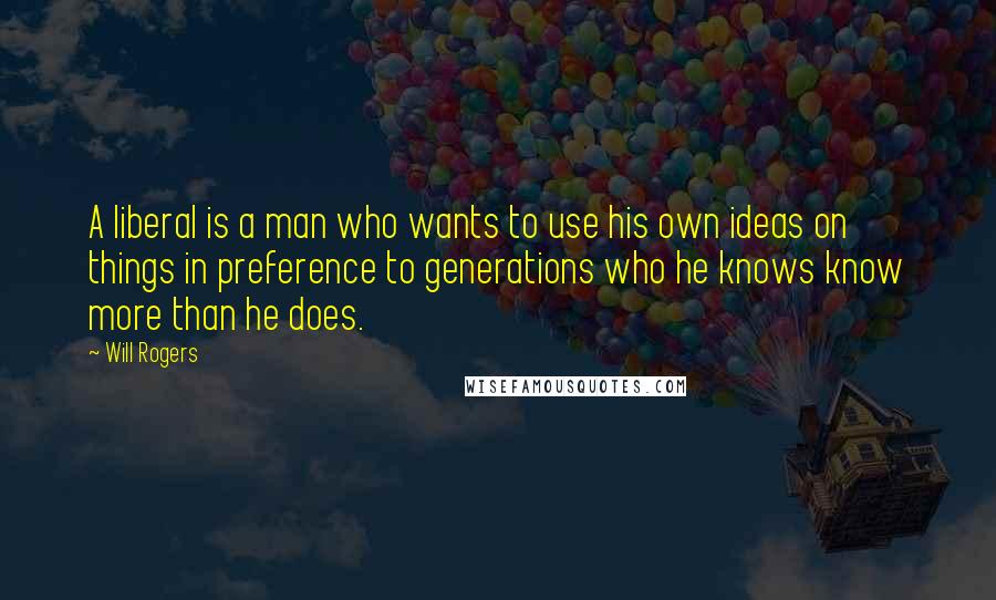 Will Rogers Quotes: A liberal is a man who wants to use his own ideas on things in preference to generations who he knows know more than he does.