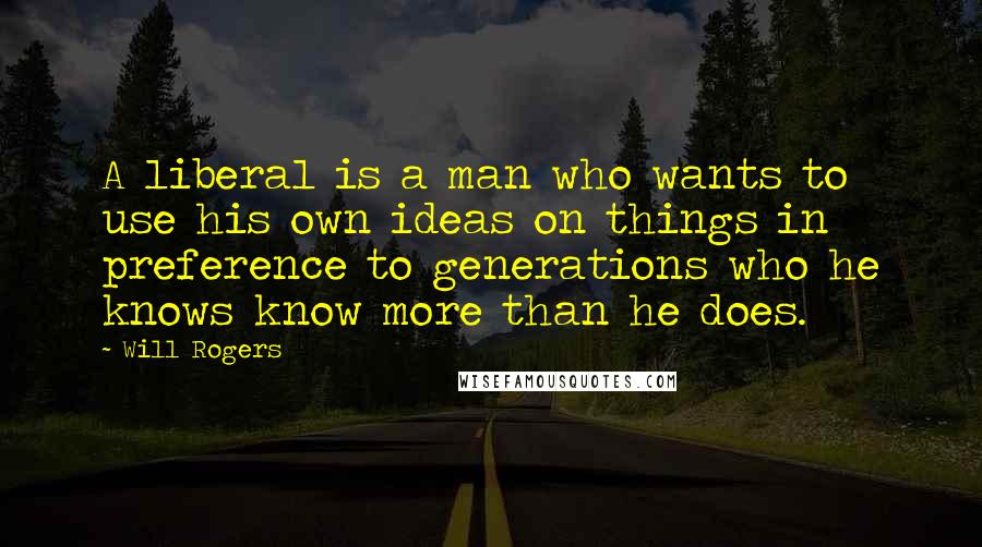 Will Rogers Quotes: A liberal is a man who wants to use his own ideas on things in preference to generations who he knows know more than he does.