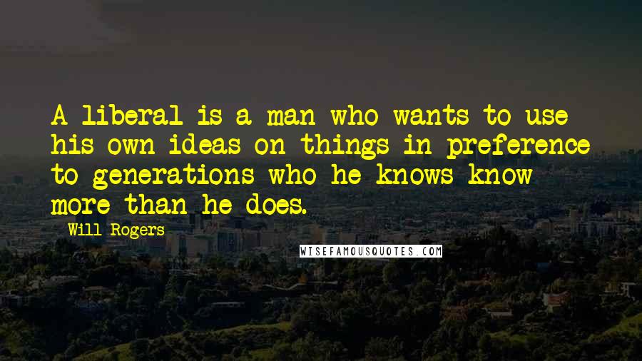 Will Rogers Quotes: A liberal is a man who wants to use his own ideas on things in preference to generations who he knows know more than he does.