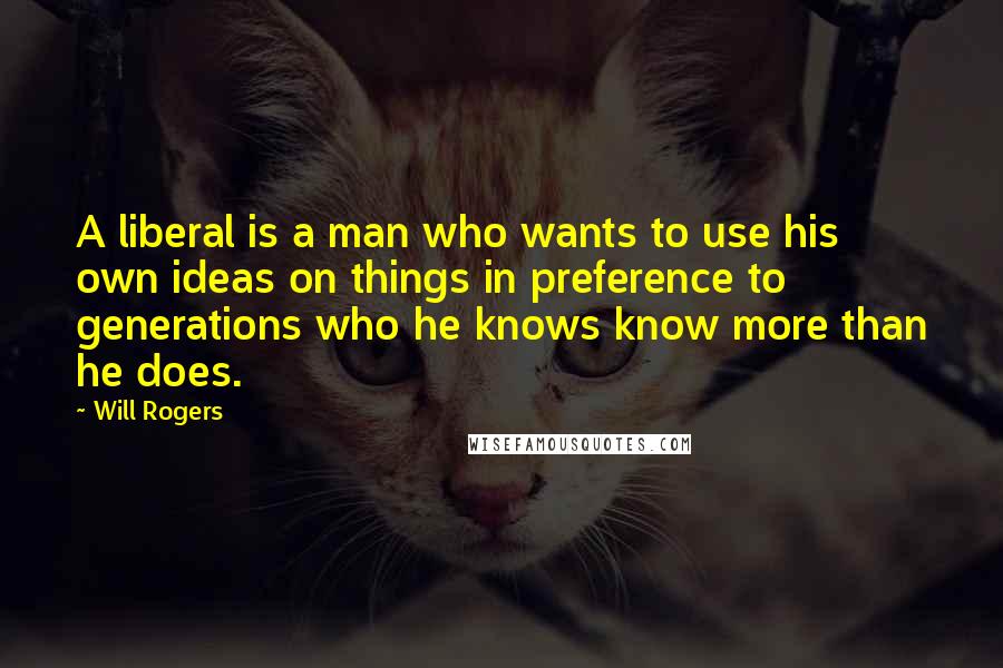 Will Rogers Quotes: A liberal is a man who wants to use his own ideas on things in preference to generations who he knows know more than he does.