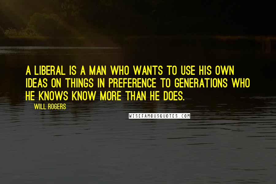 Will Rogers Quotes: A liberal is a man who wants to use his own ideas on things in preference to generations who he knows know more than he does.