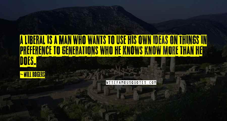 Will Rogers Quotes: A liberal is a man who wants to use his own ideas on things in preference to generations who he knows know more than he does.