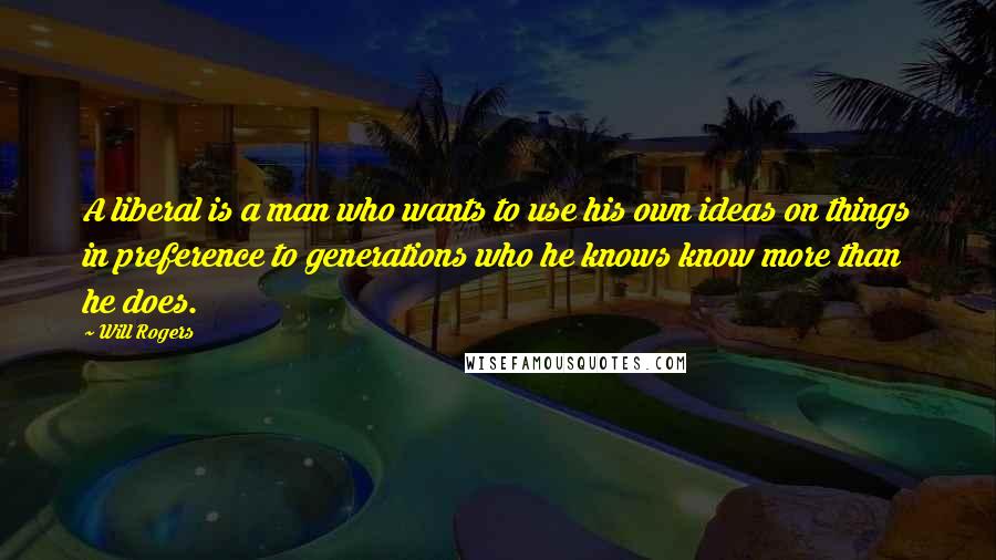 Will Rogers Quotes: A liberal is a man who wants to use his own ideas on things in preference to generations who he knows know more than he does.