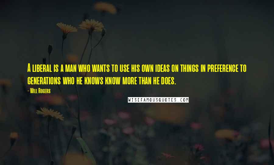 Will Rogers Quotes: A liberal is a man who wants to use his own ideas on things in preference to generations who he knows know more than he does.