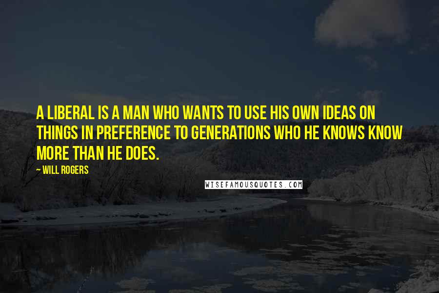 Will Rogers Quotes: A liberal is a man who wants to use his own ideas on things in preference to generations who he knows know more than he does.