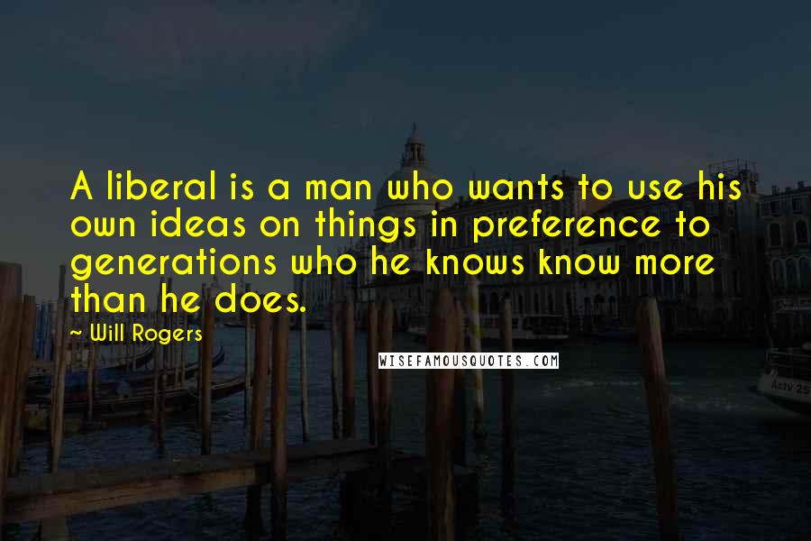 Will Rogers Quotes: A liberal is a man who wants to use his own ideas on things in preference to generations who he knows know more than he does.