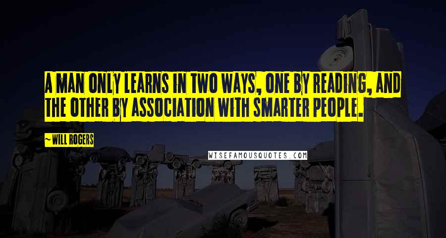 Will Rogers Quotes: A man only learns in two ways, one by reading, and the other by association with smarter people.