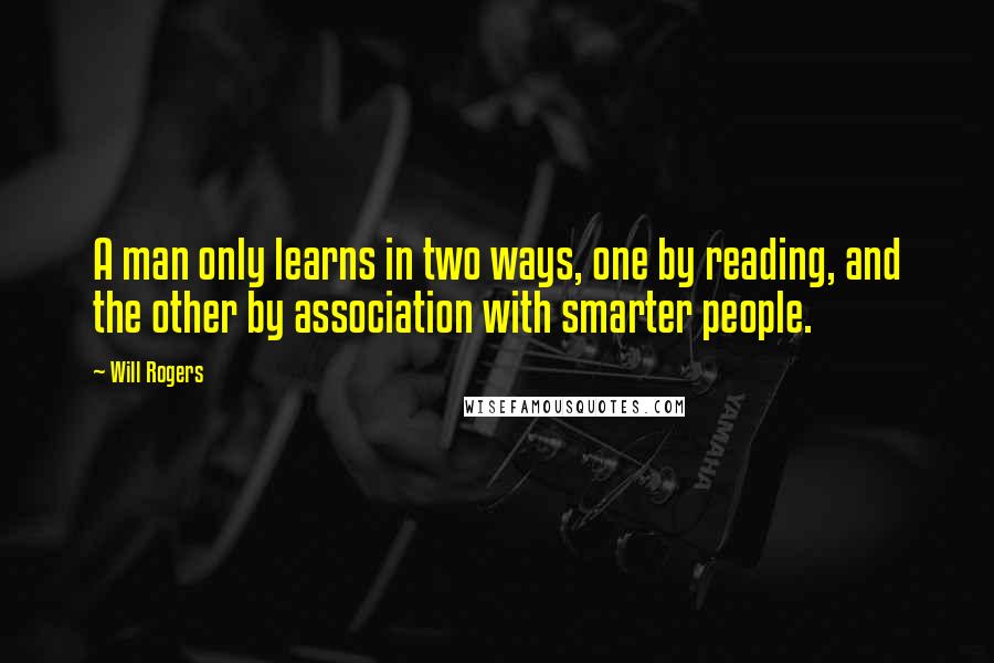 Will Rogers Quotes: A man only learns in two ways, one by reading, and the other by association with smarter people.