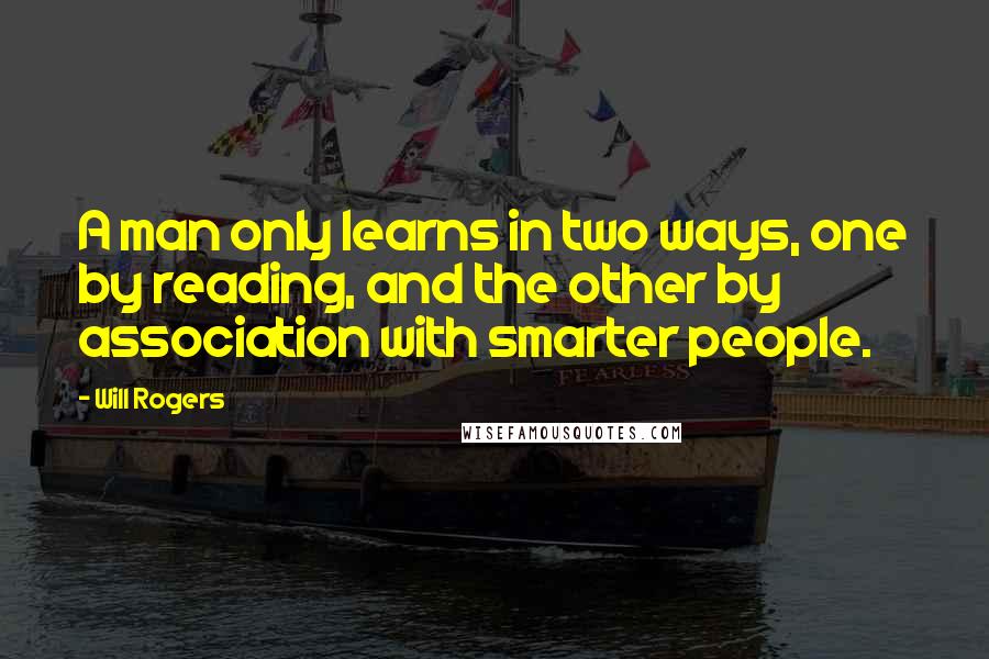 Will Rogers Quotes: A man only learns in two ways, one by reading, and the other by association with smarter people.