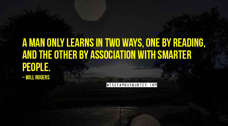 Will Rogers Quotes: A man only learns in two ways, one by reading, and the other by association with smarter people.