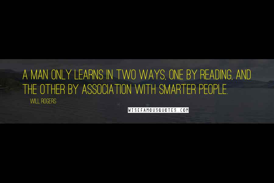 Will Rogers Quotes: A man only learns in two ways, one by reading, and the other by association with smarter people.