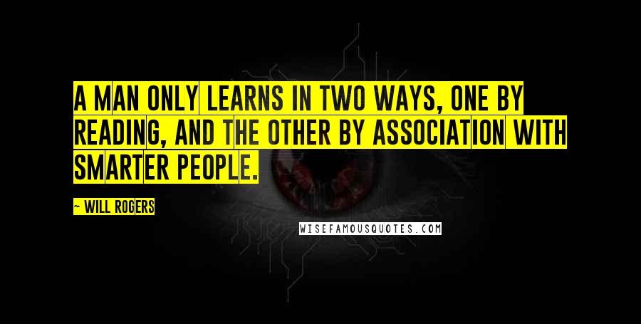 Will Rogers Quotes: A man only learns in two ways, one by reading, and the other by association with smarter people.