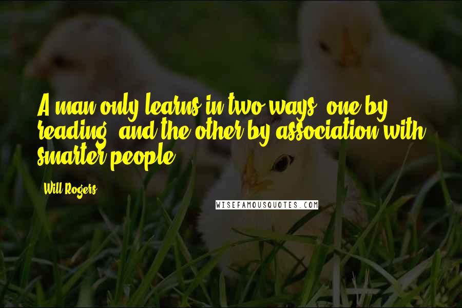 Will Rogers Quotes: A man only learns in two ways, one by reading, and the other by association with smarter people.