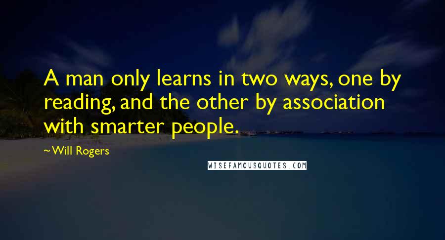 Will Rogers Quotes: A man only learns in two ways, one by reading, and the other by association with smarter people.