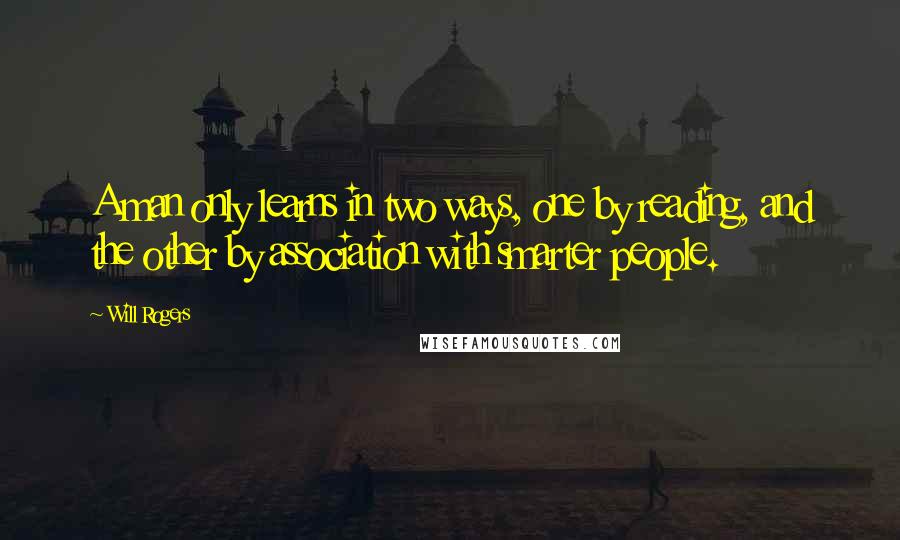 Will Rogers Quotes: A man only learns in two ways, one by reading, and the other by association with smarter people.