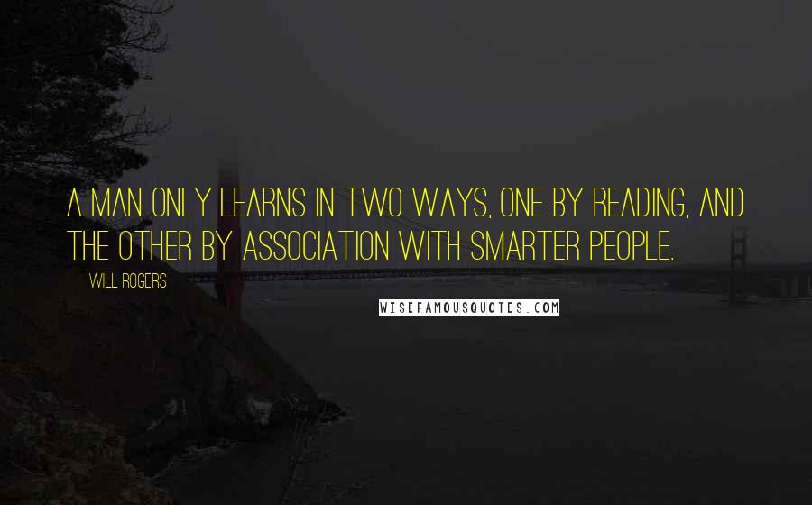 Will Rogers Quotes: A man only learns in two ways, one by reading, and the other by association with smarter people.