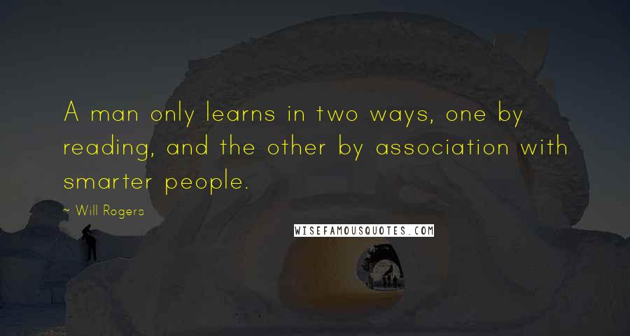 Will Rogers Quotes: A man only learns in two ways, one by reading, and the other by association with smarter people.