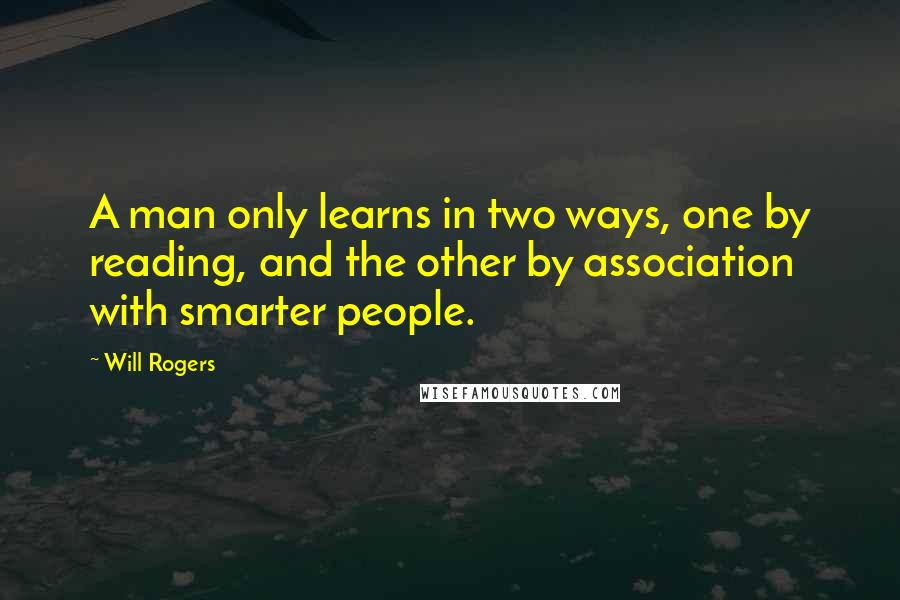 Will Rogers Quotes: A man only learns in two ways, one by reading, and the other by association with smarter people.