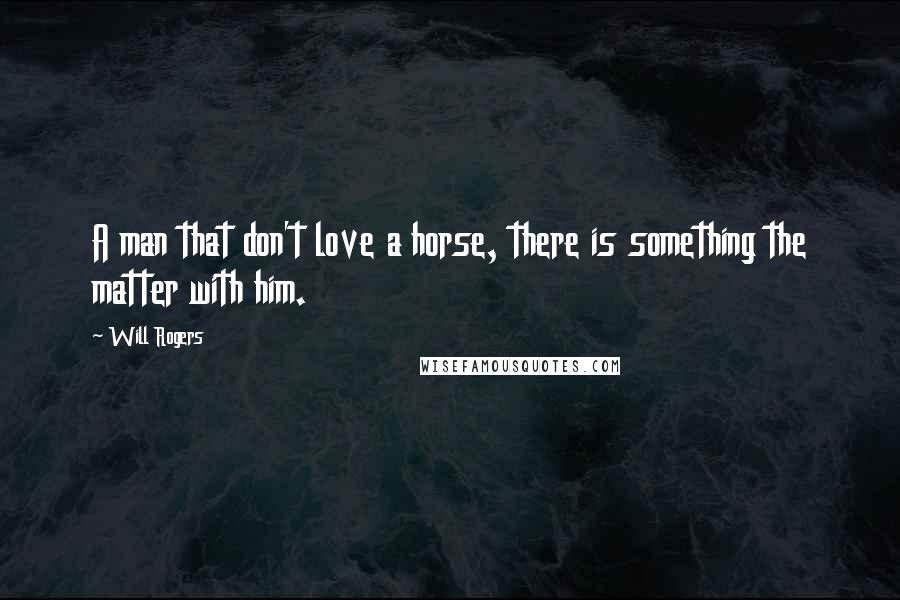 Will Rogers Quotes: A man that don't love a horse, there is something the matter with him.