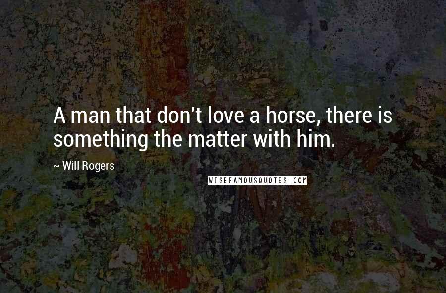 Will Rogers Quotes: A man that don't love a horse, there is something the matter with him.