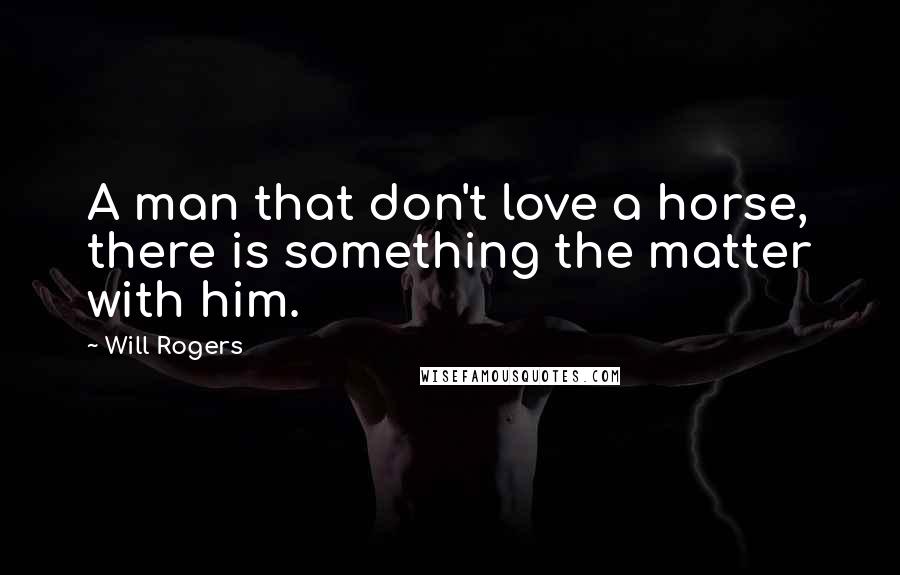 Will Rogers Quotes: A man that don't love a horse, there is something the matter with him.