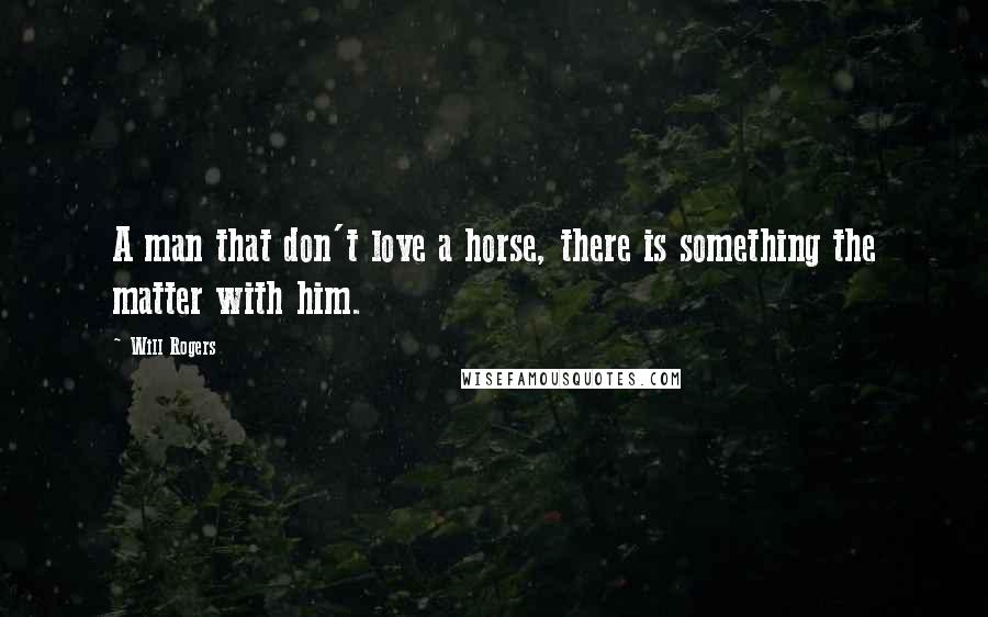 Will Rogers Quotes: A man that don't love a horse, there is something the matter with him.