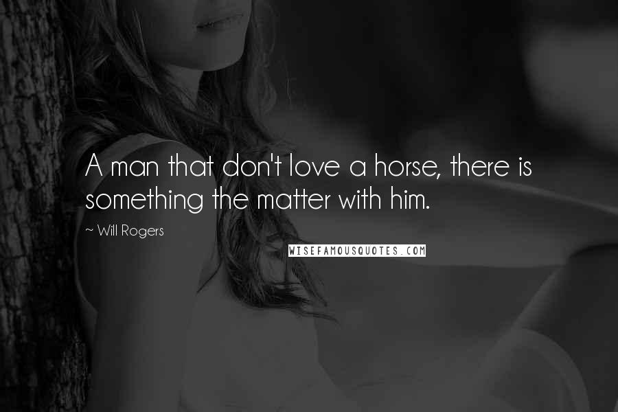Will Rogers Quotes: A man that don't love a horse, there is something the matter with him.