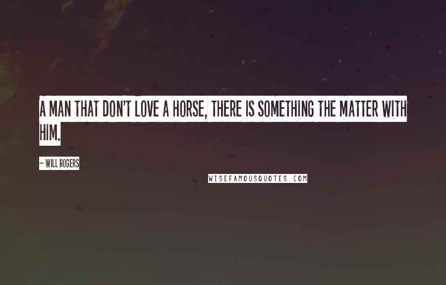 Will Rogers Quotes: A man that don't love a horse, there is something the matter with him.