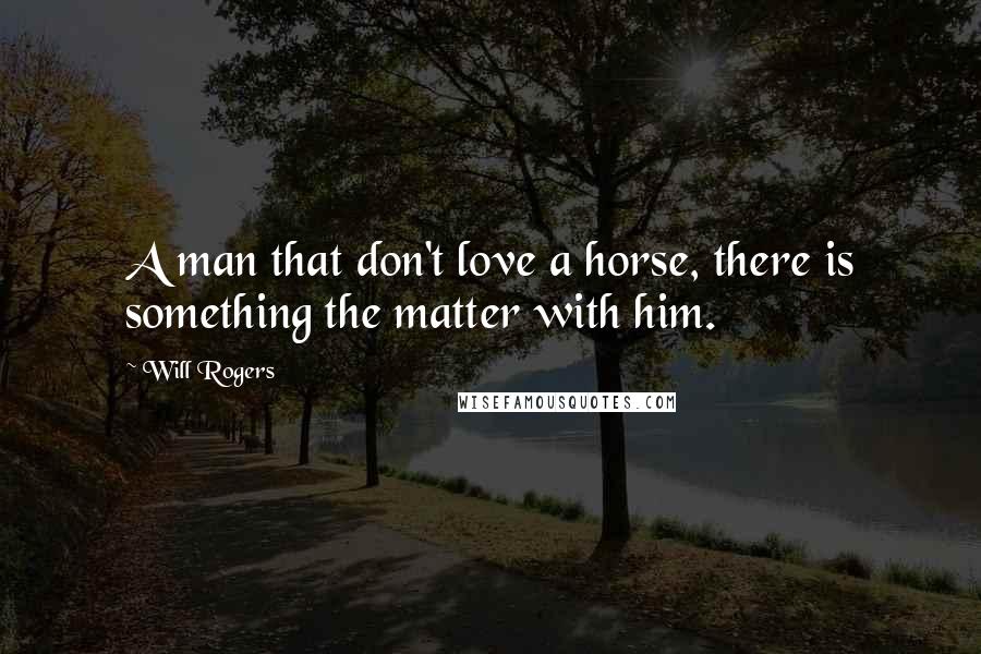 Will Rogers Quotes: A man that don't love a horse, there is something the matter with him.