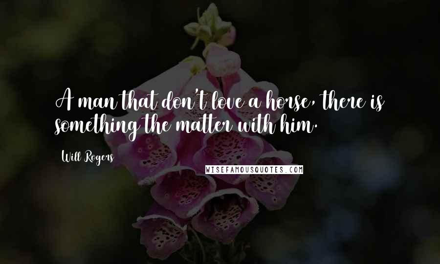 Will Rogers Quotes: A man that don't love a horse, there is something the matter with him.