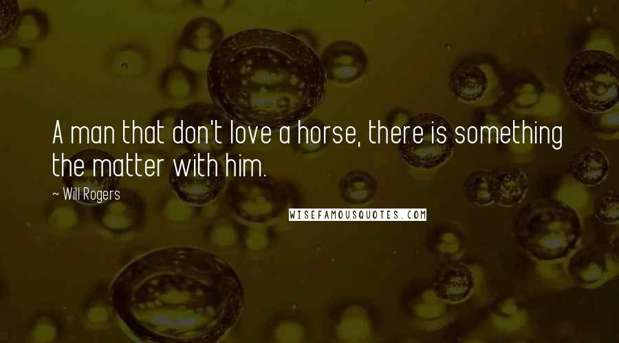 Will Rogers Quotes: A man that don't love a horse, there is something the matter with him.