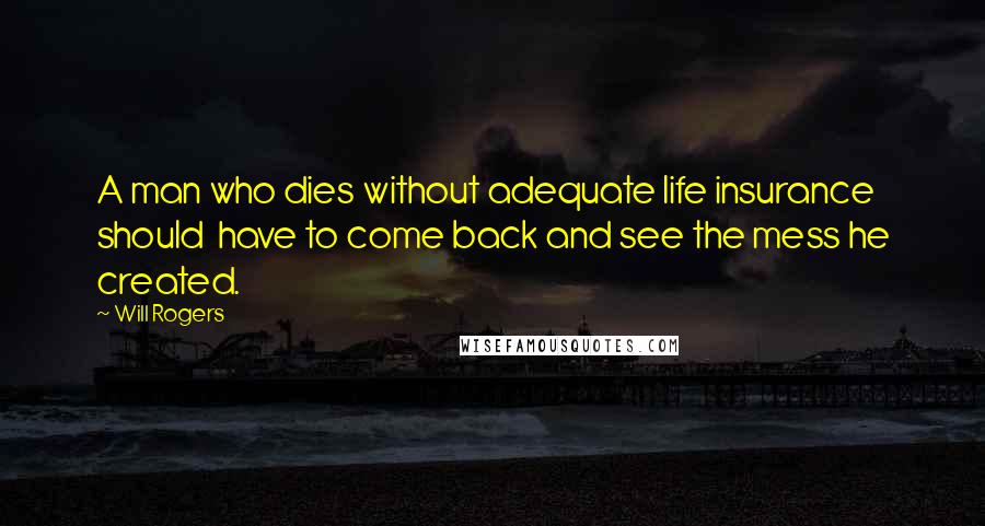 Will Rogers Quotes: A man who dies without adequate life insurance should have to come back and see the mess he created.