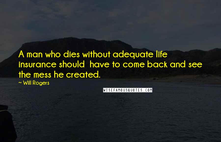 Will Rogers Quotes: A man who dies without adequate life insurance should have to come back and see the mess he created.