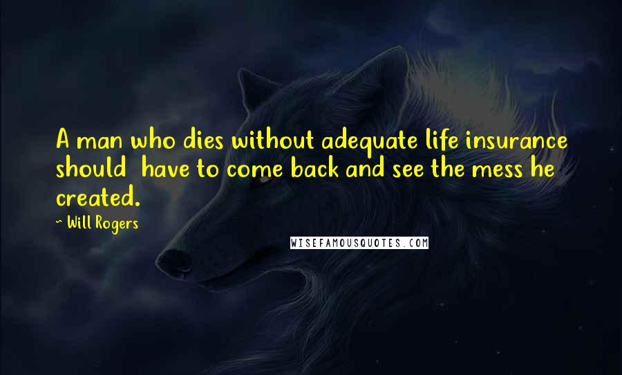 Will Rogers Quotes: A man who dies without adequate life insurance should have to come back and see the mess he created.