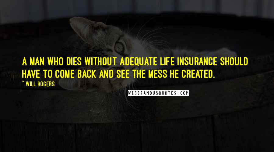 Will Rogers Quotes: A man who dies without adequate life insurance should have to come back and see the mess he created.