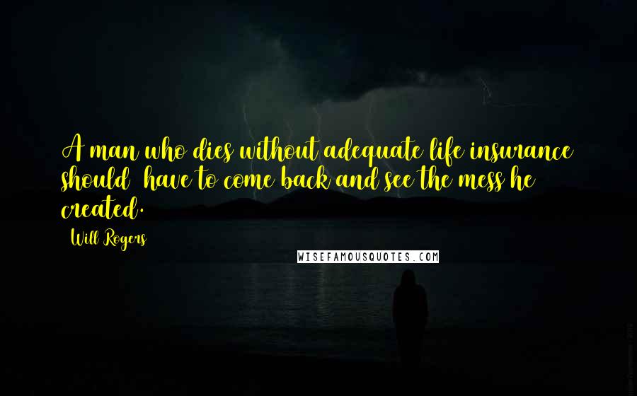 Will Rogers Quotes: A man who dies without adequate life insurance should have to come back and see the mess he created.