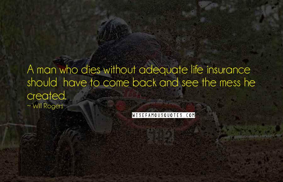 Will Rogers Quotes: A man who dies without adequate life insurance should have to come back and see the mess he created.
