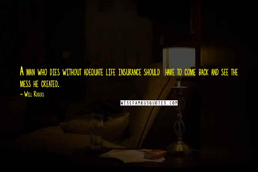 Will Rogers Quotes: A man who dies without adequate life insurance should have to come back and see the mess he created.