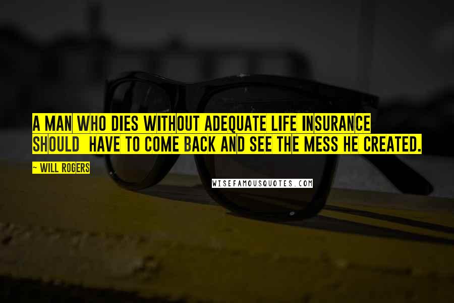 Will Rogers Quotes: A man who dies without adequate life insurance should have to come back and see the mess he created.