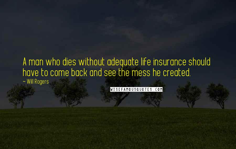 Will Rogers Quotes: A man who dies without adequate life insurance should have to come back and see the mess he created.