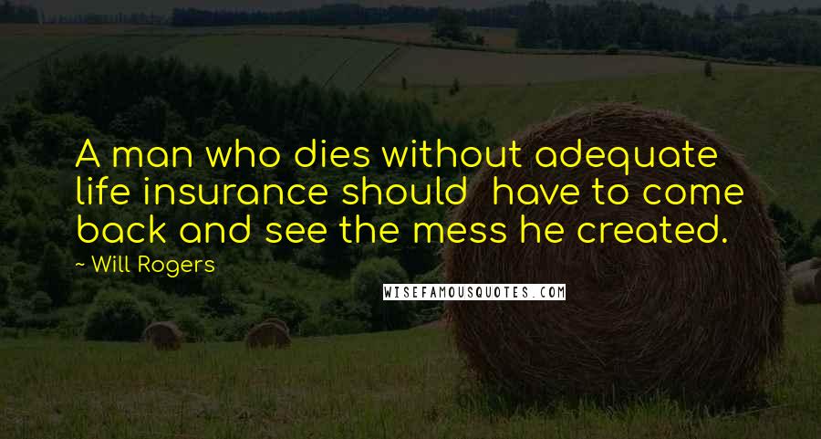 Will Rogers Quotes: A man who dies without adequate life insurance should have to come back and see the mess he created.