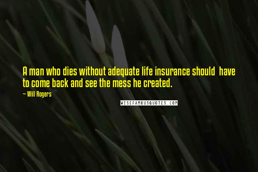 Will Rogers Quotes: A man who dies without adequate life insurance should have to come back and see the mess he created.
