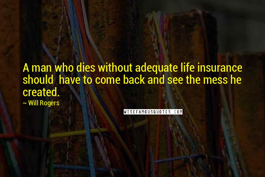 Will Rogers Quotes: A man who dies without adequate life insurance should have to come back and see the mess he created.