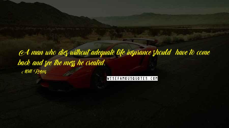 Will Rogers Quotes: A man who dies without adequate life insurance should have to come back and see the mess he created.