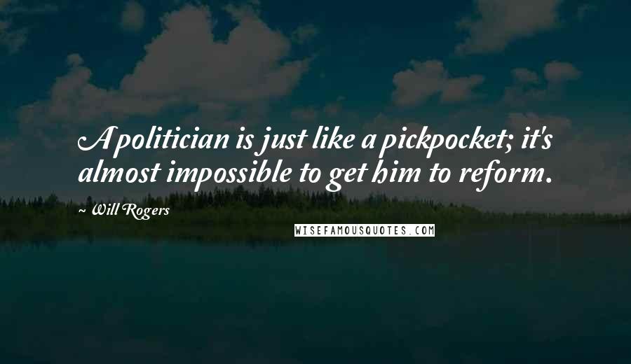 Will Rogers Quotes: A politician is just like a pickpocket; it's almost impossible to get him to reform.