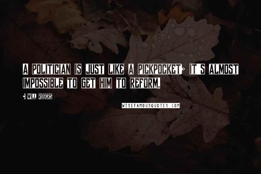 Will Rogers Quotes: A politician is just like a pickpocket; it's almost impossible to get him to reform.