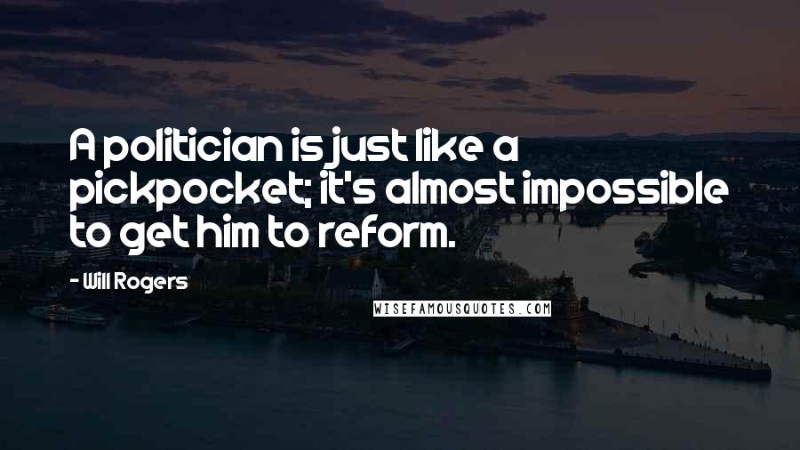 Will Rogers Quotes: A politician is just like a pickpocket; it's almost impossible to get him to reform.