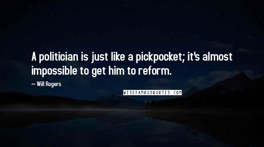 Will Rogers Quotes: A politician is just like a pickpocket; it's almost impossible to get him to reform.